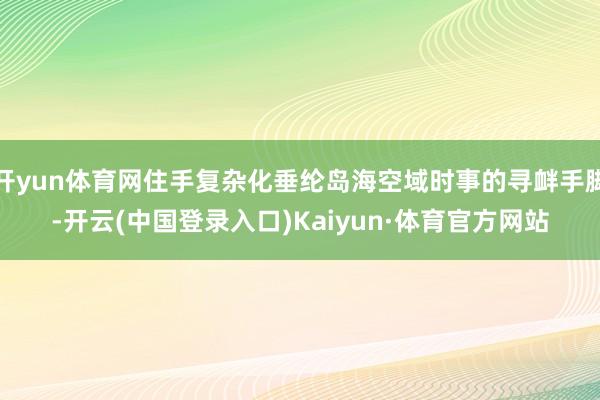 开yun体育网住手复杂化垂纶岛海空域时事的寻衅手脚-开云(中国登录入口)Kaiyun·体育官方网站