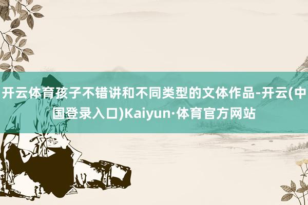 开云体育孩子不错讲和不同类型的文体作品-开云(中国登录入口)Kaiyun·体育官方网站