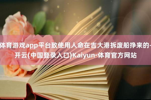 体育游戏app平台致使用人命在吉大港拆废船挣来的-开云(中国登录入口)Kaiyun·体育官方网站