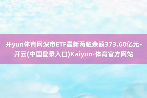开yun体育网深市ETF最新两融余额373.60亿元-开云(中国登录入口)Kaiyun·体育官方网站