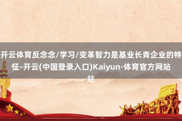 开云体育反念念/学习/变革智力是基业长青企业的特怔-开云(中国登录入口)Kaiyun·体育官方网站