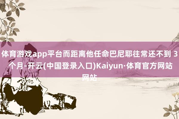 体育游戏app平台而距离他任命巴尼耶往常还不到 3 个月-开云(中国登录入口)Kaiyun·体育官方网站