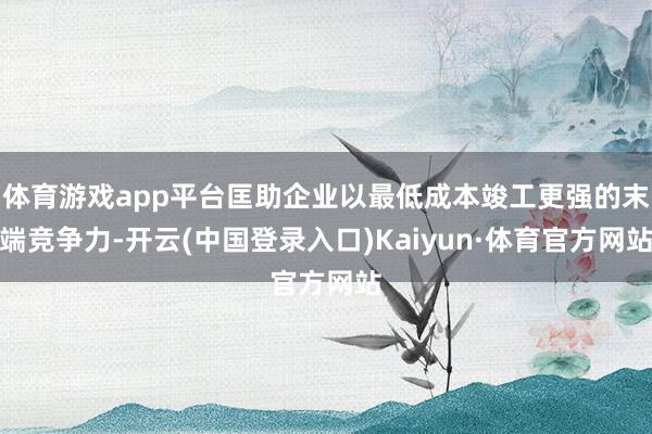 体育游戏app平台匡助企业以最低成本竣工更强的末端竞争力-开云(中国登录入口)Kaiyun·体育官方网站