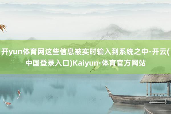 开yun体育网这些信息被实时输入到系统之中-开云(中国登录入口)Kaiyun·体育官方网站