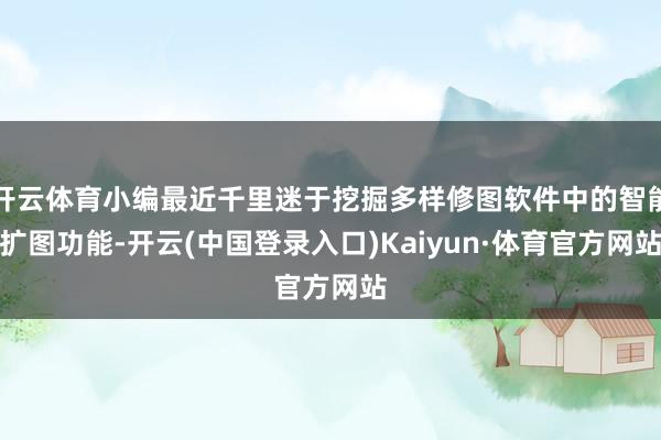 开云体育小编最近千里迷于挖掘多样修图软件中的智能扩图功能-开云(中国登录入口)Kaiyun·体育官方网站