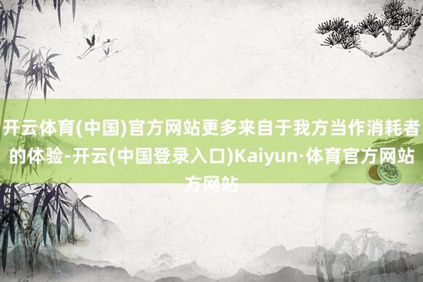 开云体育(中国)官方网站更多来自于我方当作消耗者的体验-开云(中国登录入口)Kaiyun·体育官方网站