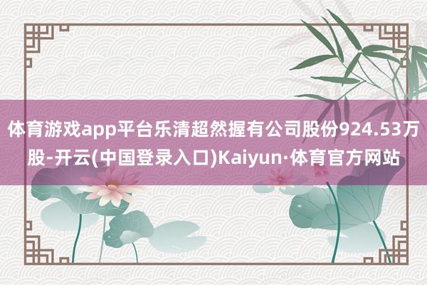 体育游戏app平台乐清超然握有公司股份924.53万股-开云(中国登录入口)Kaiyun·体育官方网站