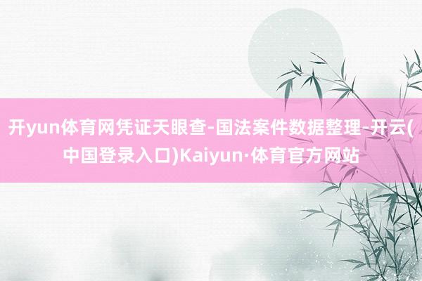 开yun体育网凭证天眼查-国法案件数据整理-开云(中国登录入口)Kaiyun·体育官方网站