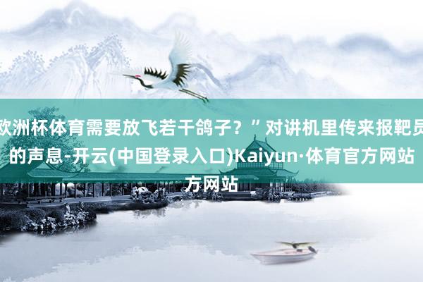欧洲杯体育需要放飞若干鸽子？”对讲机里传来报靶员的声息-开云(中国登录入口)Kaiyun·体育官方网站