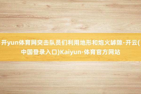 开yun体育网突击队员们利用地形和炮火罅隙-开云(中国登录入口)Kaiyun·体育官方网站
