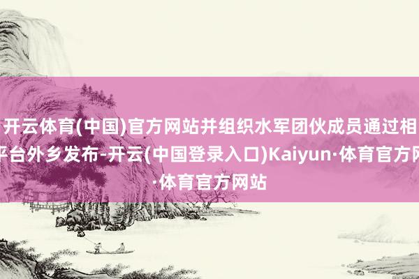 开云体育(中国)官方网站并组织水军团伙成员通过相聚平台外乡发布-开云(中国登录入口)Kaiyun·体育官方网站