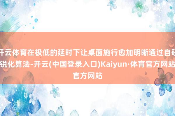 开云体育在极低的延时下让桌面施行愈加明晰通过自研锐化算法-开云(中国登录入口)Kaiyun·体育官方网站