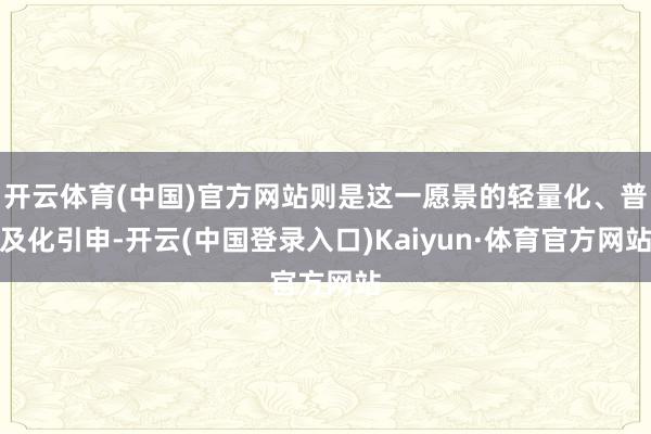 开云体育(中国)官方网站则是这一愿景的轻量化、普及化引申-开云(中国登录入口)Kaiyun·体育官方网站