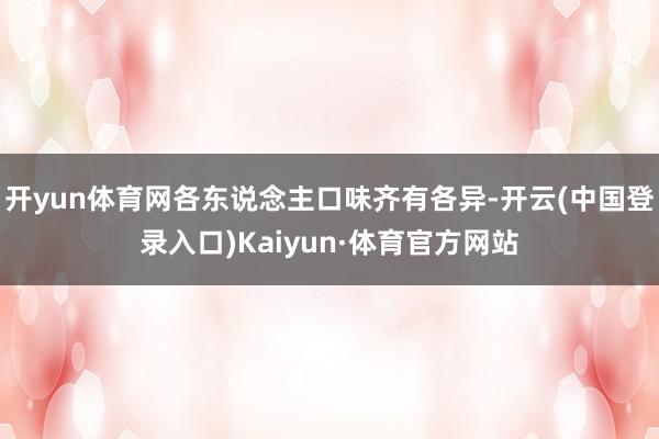 开yun体育网各东说念主口味齐有各异-开云(中国登录入口)Kaiyun·体育官方网站