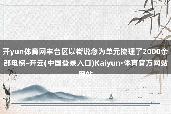开yun体育网丰台区以街说念为单元梳理了2000余部电梯-开云(中国登录入口)Kaiyun·体育官方网站