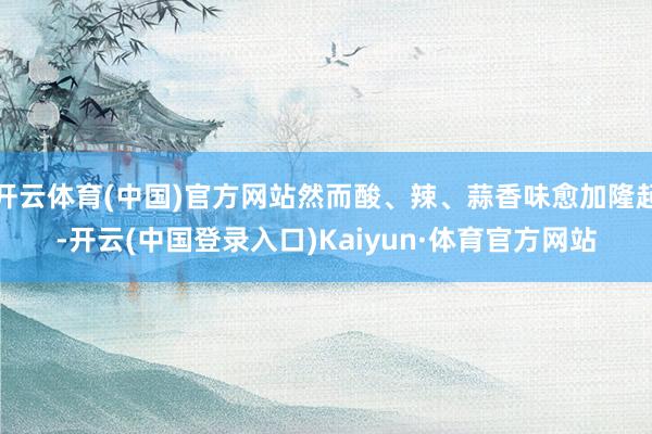开云体育(中国)官方网站然而酸、辣、蒜香味愈加隆起-开云(中国登录入口)Kaiyun·体育官方网站