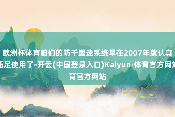 欧洲杯体育咱们的防千里迷系统早在2007年就认真插足使用了-开云(中国登录入口)Kaiyun·体育官方网站