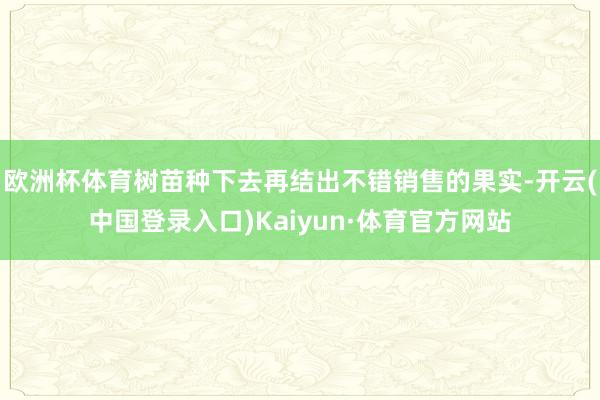 欧洲杯体育树苗种下去再结出不错销售的果实-开云(中国登录入口)Kaiyun·体育官方网站