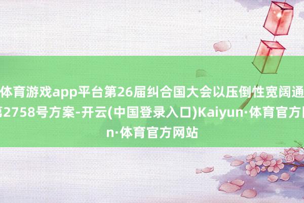 体育游戏app平台第26届纠合国大会以压倒性宽阔通过第2758号方案-开云(中国登录入口)Kaiyun·体育官方网站