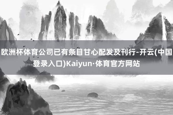 欧洲杯体育公司已有条目甘心配发及刊行-开云(中国登录入口)Kaiyun·体育官方网站