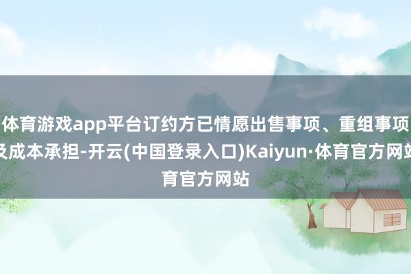 体育游戏app平台订约方已情愿出售事项、重组事项及成本承担-开云(中国登录入口)Kaiyun·体育官方网站