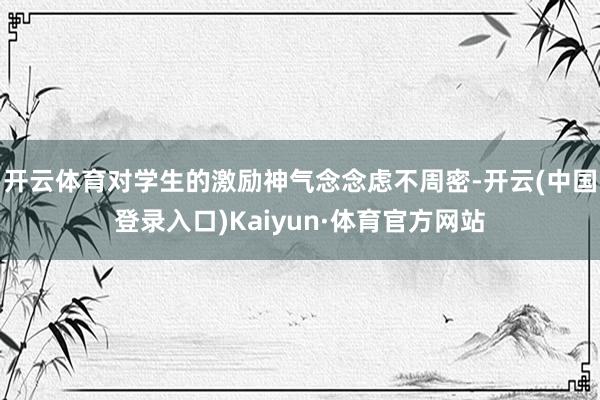 开云体育对学生的激励神气念念虑不周密-开云(中国登录入口)Kaiyun·体育官方网站
