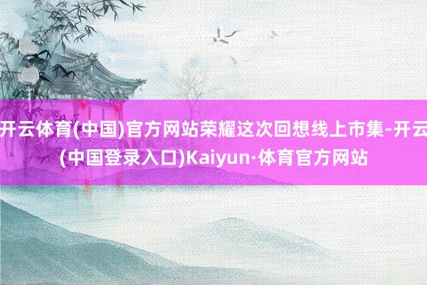 开云体育(中国)官方网站荣耀这次回想线上市集-开云(中国登录入口)Kaiyun·体育官方网站