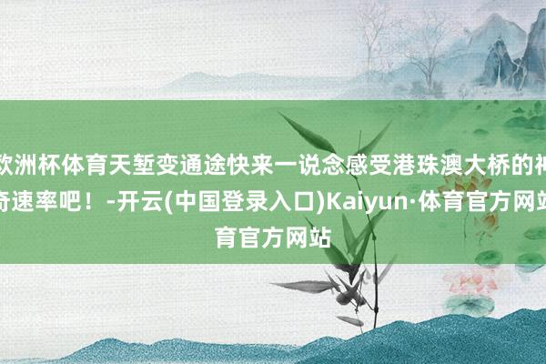 欧洲杯体育天堑变通途快来一说念感受港珠澳大桥的神奇速率吧！-开云(中国登录入口)Kaiyun·体育官方网站