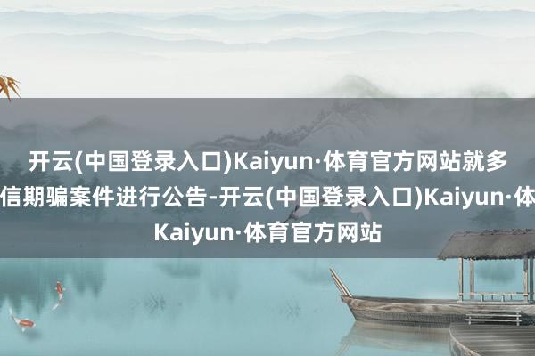 开云(中国登录入口)Kaiyun·体育官方网站就多起侦破的电信期骗案件进行公告-开云(中国登录入口)Kaiyun·体育官方网站