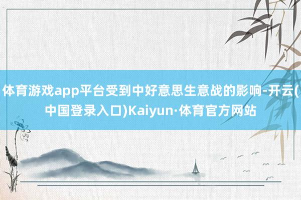 体育游戏app平台受到中好意思生意战的影响-开云(中国登录入口)Kaiyun·体育官方网站