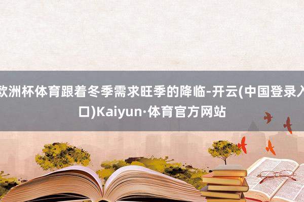 欧洲杯体育跟着冬季需求旺季的降临-开云(中国登录入口)Kaiyun·体育官方网站