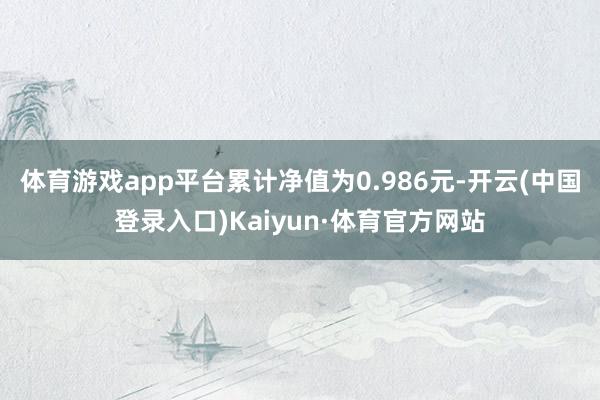 体育游戏app平台累计净值为0.986元-开云(中国登录入口)Kaiyun·体育官方网站