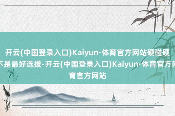 开云(中国登录入口)Kaiyun·体育官方网站硬碰硬可不是最好选拔-开云(中国登录入口)Kaiyun·体育官方网站