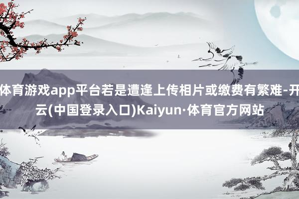 体育游戏app平台若是遭逢上传相片或缴费有繁难-开云(中国登录入口)Kaiyun·体育官方网站