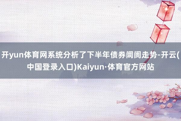 开yun体育网系统分析了下半年债券阛阓走势-开云(中国登录入口)Kaiyun·体育官方网站