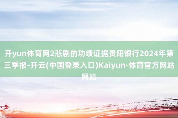 开yun体育网2悲剧的功绩证据贵阳银行2024年第三季报-开云(中国登录入口)Kaiyun·体育官方网站