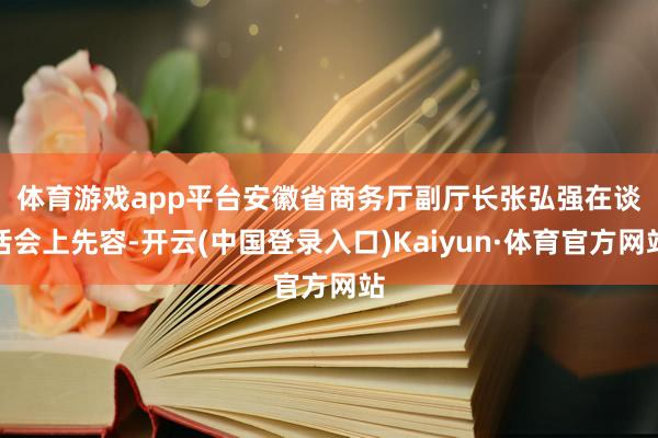体育游戏app平台　　安徽省商务厅副厅长张弘强在谈话会上先容-开云(中国登录入口)Kaiyun·体育官方网站