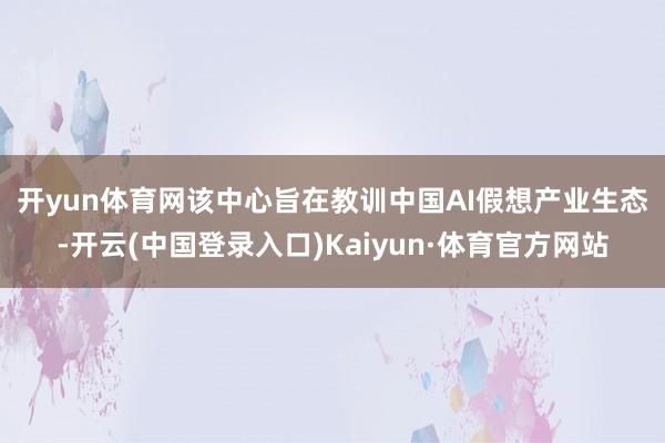 开yun体育网　　该中心旨在教训中国AI假想产业生态-开云(中国登录入口)Kaiyun·体育官方网站