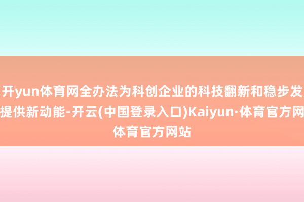 开yun体育网全办法为科创企业的科技翻新和稳步发展提供新动能-开云(中国登录入口)Kaiyun·体育官方网站