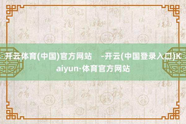 开云体育(中国)官方网站    -开云(中国登录入口)Kaiyun·体育官方网站