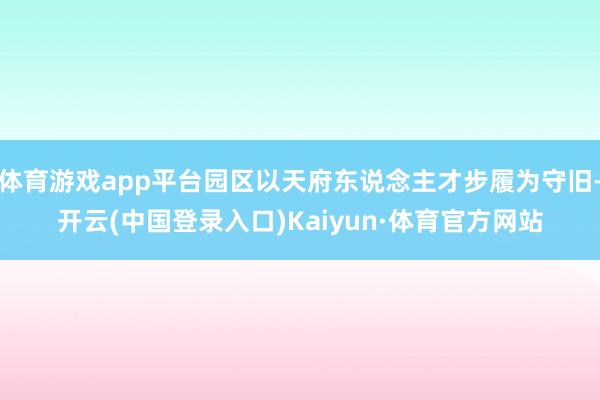 体育游戏app平台园区以天府东说念主才步履为守旧-开云(中国登录入口)Kaiyun·体育官方网站