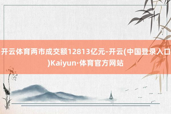 开云体育两市成交额12813亿元-开云(中国登录入口)Kaiyun·体育官方网站