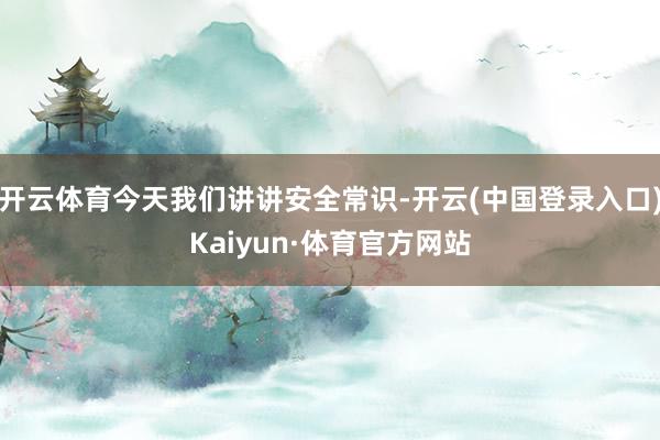 开云体育今天我们讲讲安全常识-开云(中国登录入口)Kaiyun·体育官方网站
