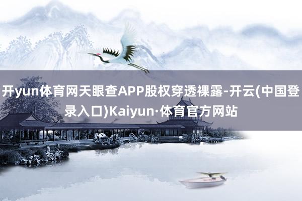 开yun体育网天眼查APP股权穿透裸露-开云(中国登录入口)Kaiyun·体育官方网站