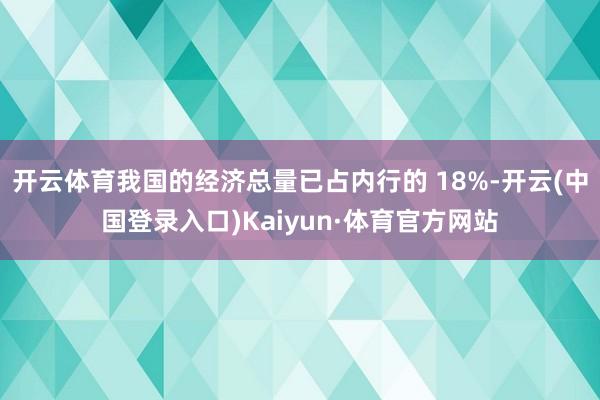 开云体育我国的经济总量已占内行的 18%-开云(中国登录入口)Kaiyun·体育官方网站