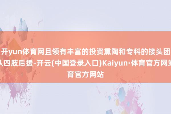 开yun体育网且领有丰富的投资熏陶和专科的接头团队四肢后援-开云(中国登录入口)Kaiyun·体育官方网站