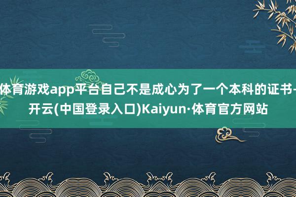 体育游戏app平台自己不是成心为了一个本科的证书-开云(中国登录入口)Kaiyun·体育官方网站