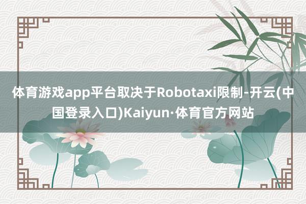 体育游戏app平台取决于Robotaxi限制-开云(中国登录入口)Kaiyun·体育官方网站