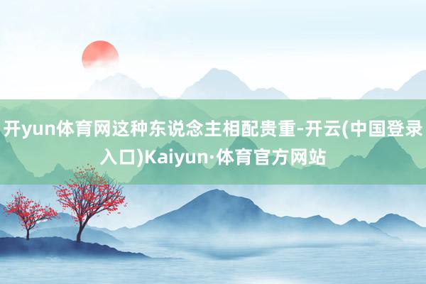 开yun体育网这种东说念主相配贵重-开云(中国登录入口)Kaiyun·体育官方网站