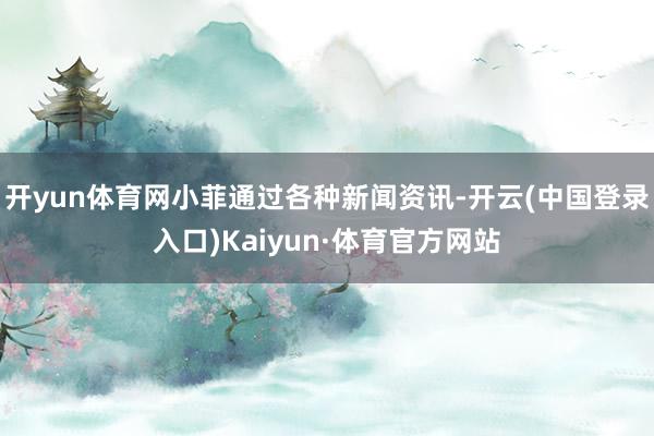 开yun体育网小菲通过各种新闻资讯-开云(中国登录入口)Kaiyun·体育官方网站